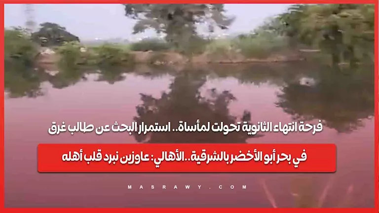 فرحة انتهاء الثانوية تحولت لمأساة.. استمرار البحث عن طالب غرق في بحر أبو الأخضر بالشرقية..الأهالي: عاوزين نبرد قلب أهله -صدى الخبر