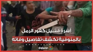 "اتجمعو عليه بالسنج والعصي".. أسرة قتيل كفور الرمل بالمنوفية تكشف تفاص -صدى الخبر
