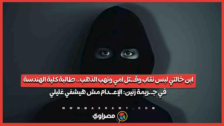 ابن خالتي لبس نقاب وقـ ـتل امي ونهب الذهب.. طالبة كلية الهندسة في جـ ـريمة زنين: الإعـ ـدام مش هيشفي غليلي -صدى الخبر