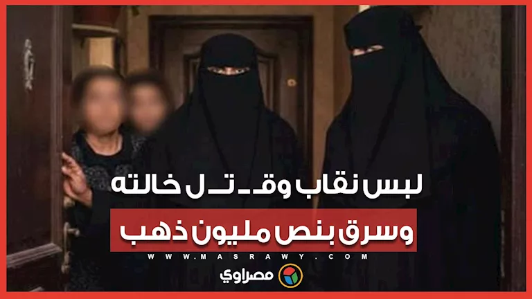 لبس نقاب وقـتـل خالته وسرق بنص مليون ذهب .. ماذا حدث في جـريمة موظفة ز لبس نقاب وقـتـل خالته وسرق بنص مليون ذهب .. ماذا حدث في جـريمة موظفة ز